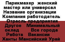 Парикмахер. женский мастер или универсал › Название организации ­ Компания-работодатель › Отрасль предприятия ­ Другое › Минимальный оклад ­ 1 - Все города Работа » Вакансии   . Ханты-Мансийский,Урай г.